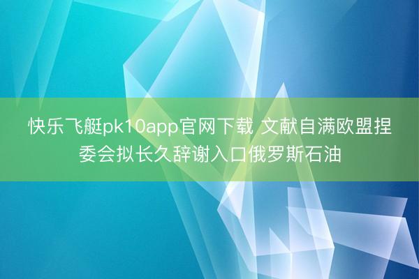 快乐飞艇pk10app官网下载 文献自满欧盟捏委会拟长久辞谢入口俄罗斯石油