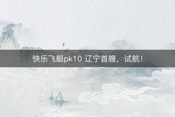 快乐飞艇pk10 辽宁首艘，试航！
