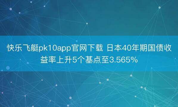 快乐飞艇pk10app官网下载 日本40年期国债收益率上升5个基点至3.565%
