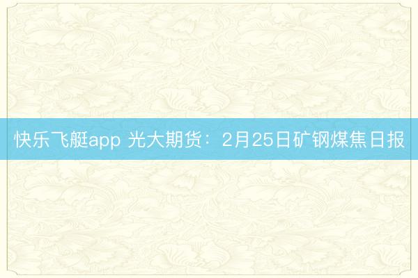快乐飞艇app 光大期货:2月25日矿钢煤焦日报