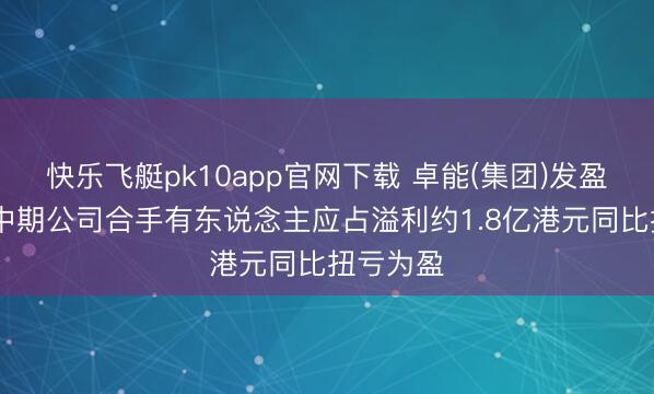 快乐飞艇pk10app官网下载 卓能(集团)发盈喜 预期中期公司合手有东说念主应占溢利约1.8亿港元同比扭亏为盈