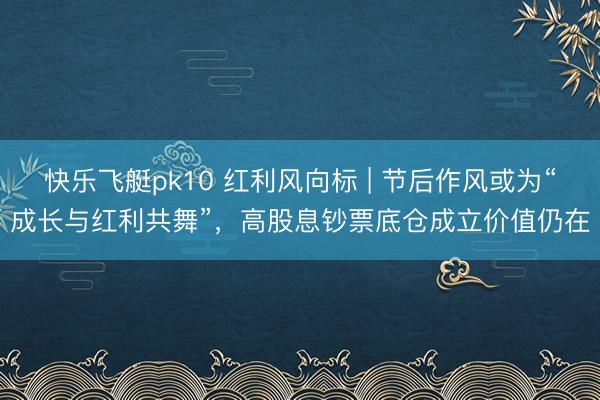 快乐飞艇pk10 红利风向标 | 节后作风或为“成长与红利共舞”,高股息钞票底仓成立价值仍在