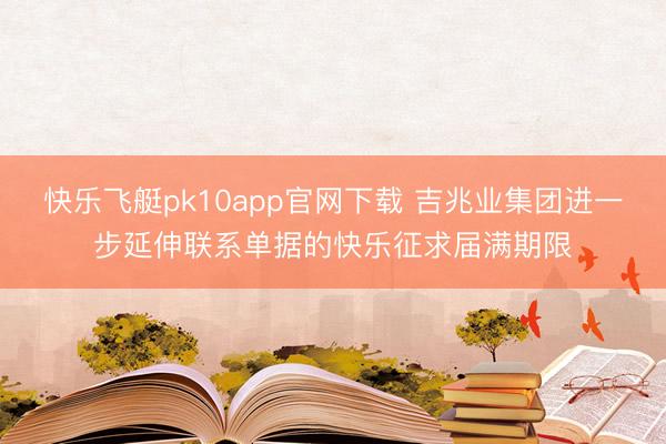 快乐飞艇pk10app官网下载 吉兆业集团进一步延伸联系单据的快乐征求届满期限