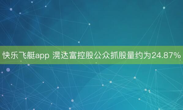 快乐飞艇app 滉达富控股公众抓股量约为24.87%