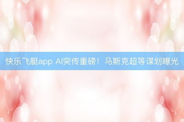 快乐飞艇app AI突传重磅！马斯克超等谋划曝光