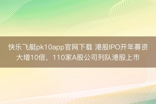 快乐飞艇pk10app官网下载 港股IPO开年募资大增10倍,110家A股公司列队港股上市