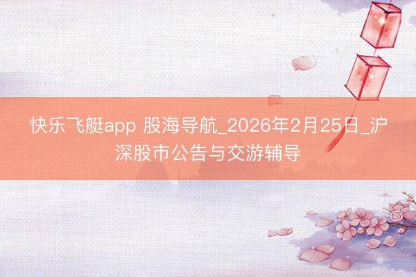快乐飞艇app 股海导航_2026年2月25日_沪深股市公告与交游辅导