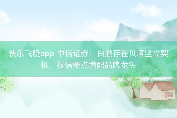 快乐飞艇app 中信证券：白酒存在贝塔竖立契机，提倡要点增配品牌龙头