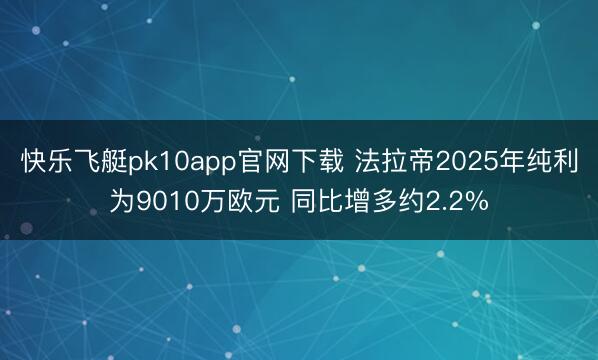 快乐飞艇pk10app官网下载 法拉帝2025年纯利为9010万欧元 同比增多约2.2%
