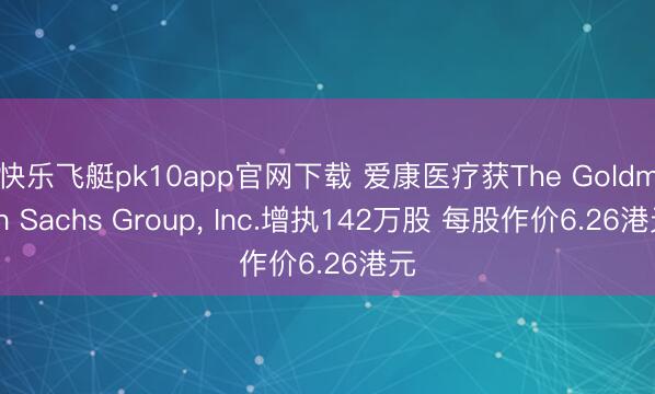快乐飞艇pk10app官网下载 爱康医疗获The Goldman Sachs Group， Inc.增执142万股 每股作价6.26港元