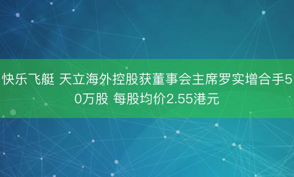 快乐飞艇 天立海外控股获董事会主席罗实增合手50万股 每股均价2.55港元
