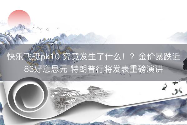 快乐飞艇pk10 究竟发生了什么!?金价暴跌近83好意思元 特朗普行将发表重磅演讲