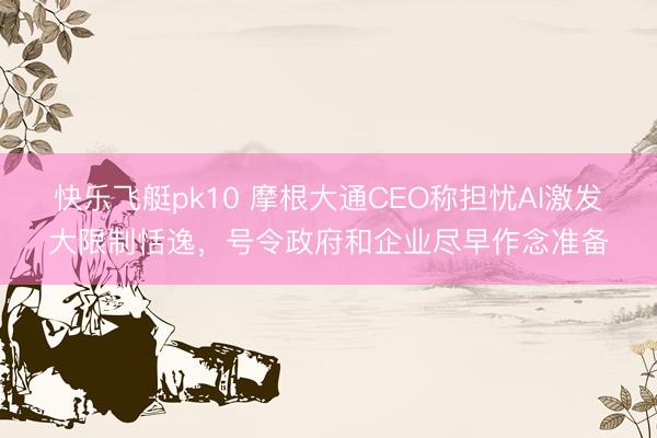 快乐飞艇pk10 摩根大通CEO称担忧AI激发大限制恬逸，号令政府和企业尽早作念准备