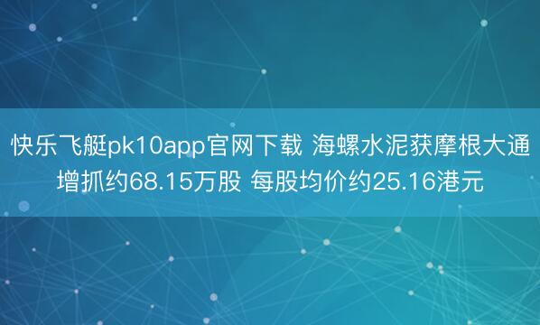 快乐飞艇pk10app官网下载 海螺水泥获摩根大通增抓约68.15万股 每股均价约25.16港元