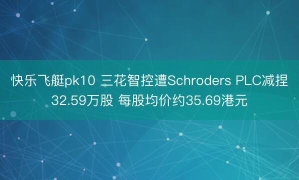 快乐飞艇pk10 三花智控遭Schroders PLC减捏32.59万股 每股均价约35.69港元