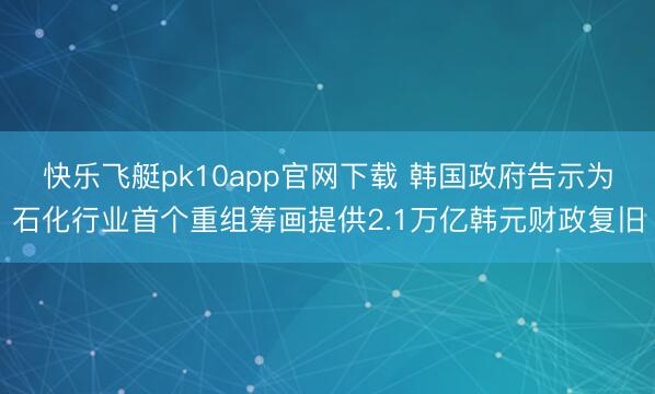 快乐飞艇pk10app官网下载 韩国政府告示为石化行业首个重组筹画提供2.1万亿韩元财政复旧