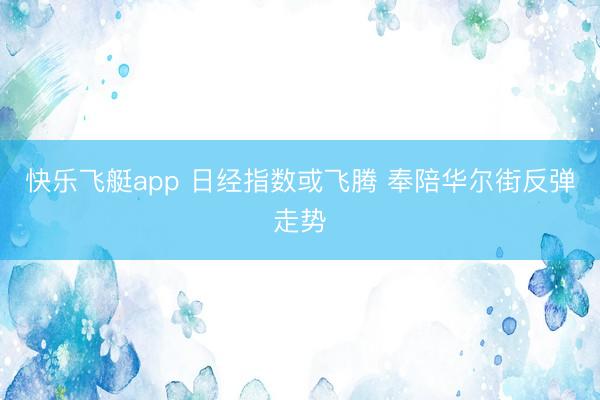 快乐飞艇app 日经指数或飞腾 奉陪华尔街反弹走势