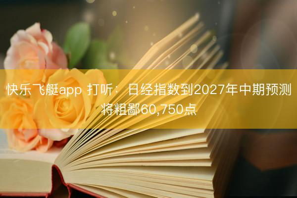 快乐飞艇app 打听：日经指数到2027年中期预测将粗鄙60，750点