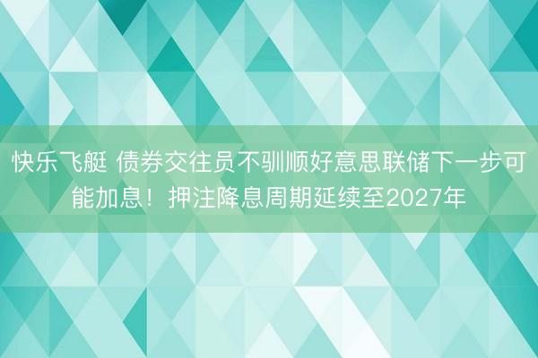 快乐飞艇 债券交往员不驯顺好意思联储下一步可能加息！押注降息周期延续至2027年
