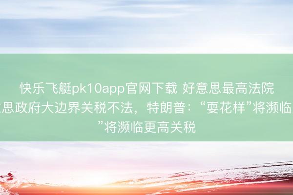 快乐飞艇pk10app官网下载 好意思最高法院裁定好意思政府大边界关税不法，特朗普：“耍花样”将濒临更高关税