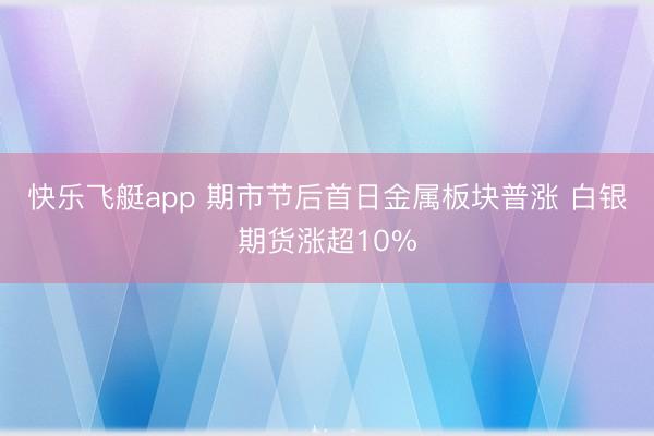 快乐飞艇app 期市节后首日金属板块普涨 白银期货涨超10%