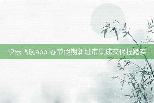 快乐飞艇app 春节假期新址市集成交保捏踏实