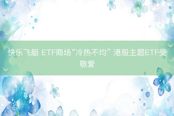 快乐飞艇 ETF商场“冷热不均” 港股主题ETF受敬爱