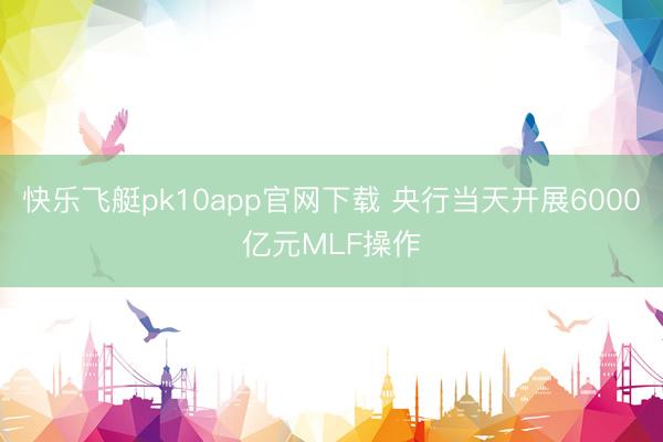 快乐飞艇pk10app官网下载 央行当天开展6000亿元MLF操作