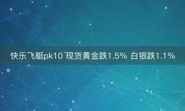 快乐飞艇pk10 现货黄金跌1.5% 白银跌1.1%