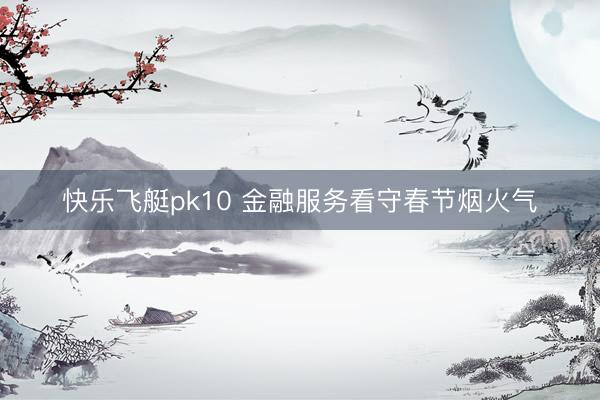 快乐飞艇pk10 金融服务看守春节烟火气