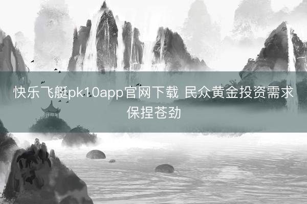 快乐飞艇pk10app官网下载 民众黄金投资需求保捏苍劲