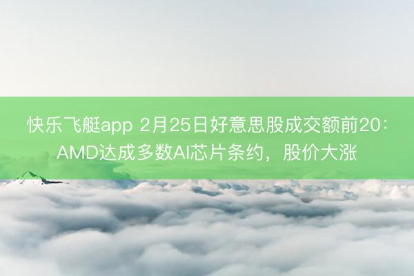快乐飞艇app 2月25日好意思股成交额前20：AMD达成多数AI芯片条约，股价大涨