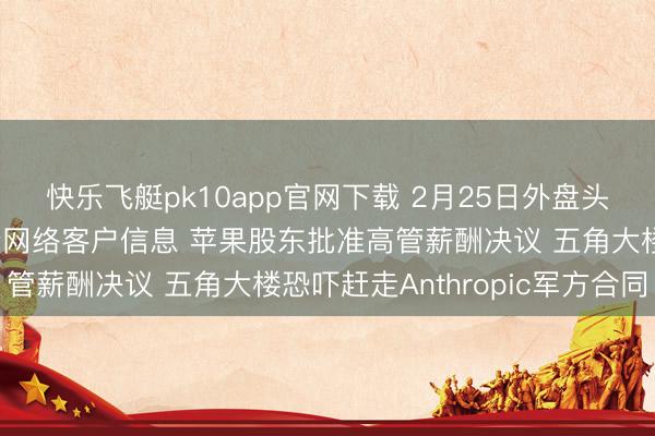 快乐飞艇pk10app官网下载 2月25日外盘头条:好意思或要求银行网络客户信息 苹果股东批准高管薪酬决议 五角大楼恐吓赶走Anthropic军方合同