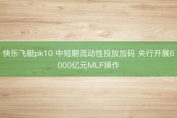 快乐飞艇pk10 中短期流动性投放加码 央行开展6000亿元MLF操作