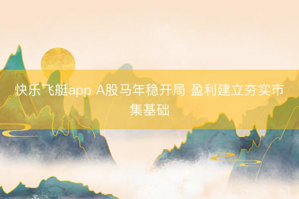 快乐飞艇app A股马年稳开局 盈利建立夯实市集基础
