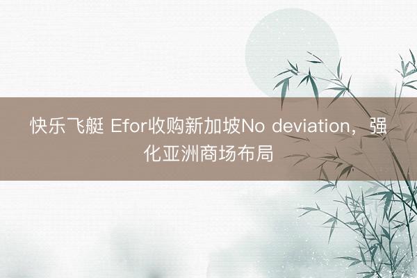 快乐飞艇 Efor收购新加坡No deviation，强化亚洲商场布局