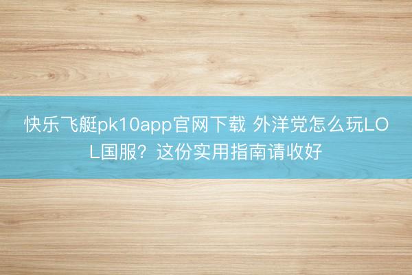 快乐飞艇pk10app官网下载 外洋党怎么玩LOL国服？这份实用指南请收好