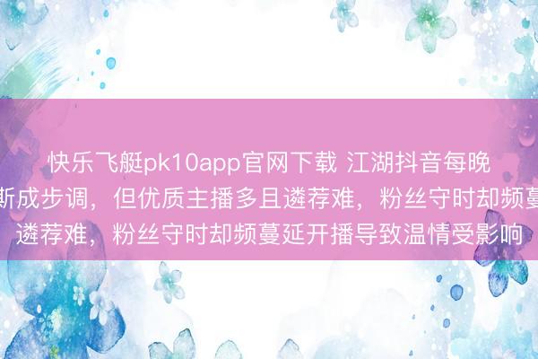 快乐飞艇pk10app官网下载 江湖抖音每晚主播基本不落，天天如斯成步调，但优质主播多且遴荐难，粉丝守时却频蔓延开播导致温情受影响