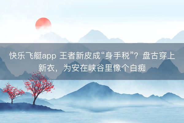 快乐飞艇app 王者新皮成“身手税”？盘古穿上新衣，为安在峡谷里像个白痴