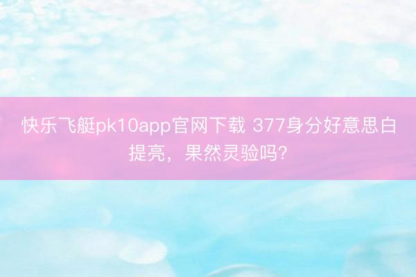 快乐飞艇pk10app官网下载 377身分好意思白提亮，果然灵验吗？