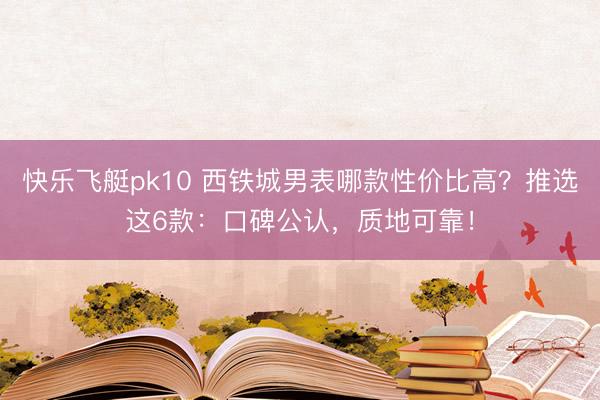 快乐飞艇pk10 西铁城男表哪款性价比高？推选这6款：口碑公认，质地可靠！
