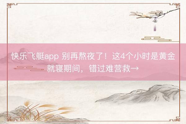 快乐飞艇app 别再熬夜了!这4个小时是黄金就寝期间,错过难营救→