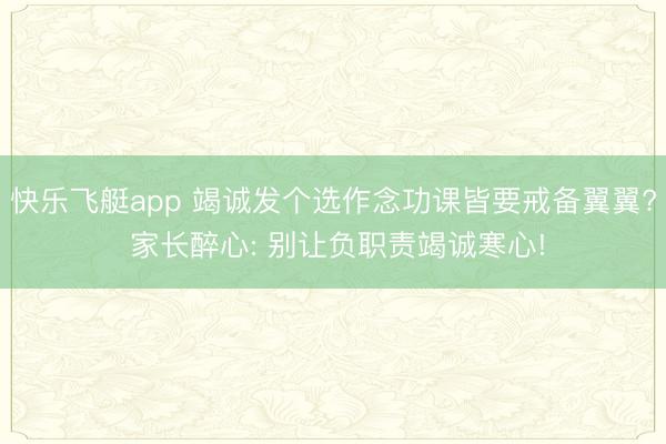 快乐飞艇app 竭诚发个选作念功课皆要戒备翼翼? 家长醉心: 别让负职责竭诚寒心!