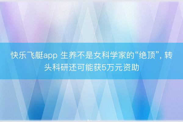 快乐飞艇app 生养不是女科学家的“绝顶”, 转头科研还可能获5万元资助