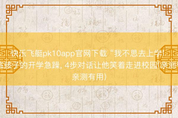 快乐飞艇pk10app官网下载 “我不思去上学! ”濒临孩子的开学急躁, 4步对话让他笑着走进校园(亲测有用)